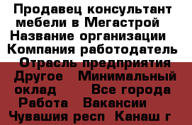 Продавец-консультант мебели в Мегастрой › Название организации ­ Компания-работодатель › Отрасль предприятия ­ Другое › Минимальный оклад ­ 1 - Все города Работа » Вакансии   . Чувашия респ.,Канаш г.